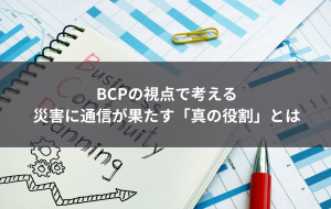 BCPの視点で考える ― 災害時に通信が果たす「真の役割」とは