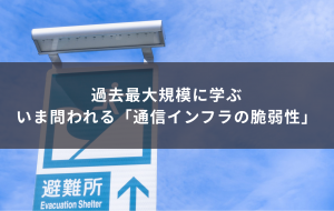 過去の大規模災害に学ぶ ― いま問われる「通信インフラの脆弱性」