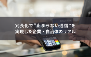 事例でわかる ― 冗長化で“止まらない通信”を実現した企業・自治体のリアル