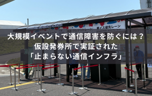 大規模イベントで通信障害を防ぐには？仮設発券所で実証された「止まらない通信インフラ」