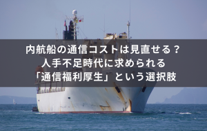 内航船の通信コストは見直せる？人手不足時代に求められる「通信福利厚生」という選択肢