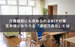 介護施設に求められるBCP対策、生命線となりうる「通信冗長化」とは？