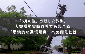 「5月の嵐」が残した教訓。大規模災害時以外でも起こる「局地的な通信障害」への備えとは