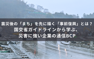 震災後の「まち」を先に描く「事前復興」とは？国交省ガイドラインから学ぶ、災害に強い企業の通信BCP