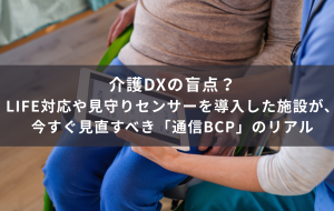 介護DXの盲点？LIFE対応や見守りセンサーを導入した施設が、今すぐ見直すべき「通信BCP」のリアル