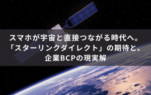 スマホが宇宙と直接つながる時代へ。「スターリンクダイレクト」の期待と、企業BCPの現実解