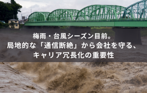 梅雨・台風シーズン目前。局地的な「通信断絶」から会社を守る、キャリア冗長化の重要性