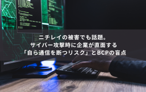 ニチレイの被害でも話題。サイバー攻撃時に企業が直面する「自ら通信を断つリスク」とBCPの盲点
