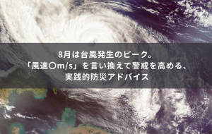 8月は台風発生のピーク。「風速〇m/s」を言い換えて警戒を高める、実践的防災アドバイス