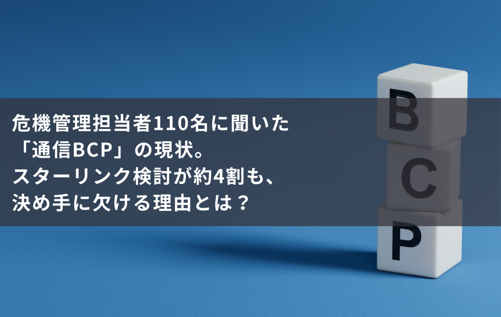 危機管理担当者110名に聞いた「通信BCP」の現状。スターリンク検討が約4割も、決め手に欠ける理由とは？