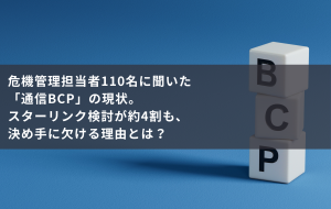 危機管理担当者110名に聞いた「通信BCP」の現状。スターリンク検討が約4割も、決め手に欠ける理由とは？