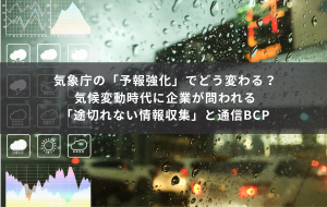 気象庁の「予報強化」でどう変わる？気候変動時代に企業が問われる「途切れない情報収集」と通信BCP