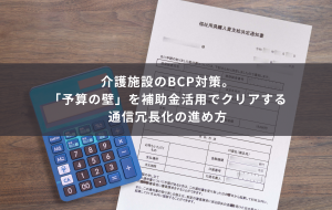 介護施設のBCP対策。「予算の壁」を補助金活用でクリアする通信冗長化の進め方