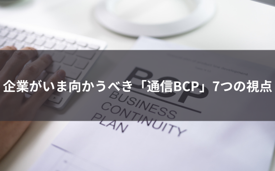 企業がいま向かうべき「通信BCP」7つの視点