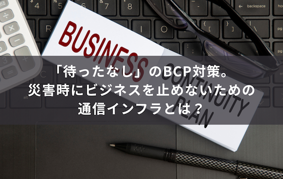 BCPの視点で考える災害に通信が果たす「真の役割」とは